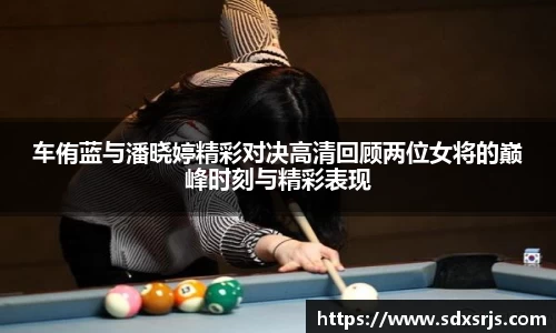 车侑蓝与潘晓婷精彩对决高清回顾两位女将的巅峰时刻与精彩表现
