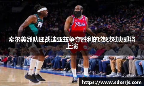 索尔美洲队迎战迪亚兹争夺胜利的激烈对决即将上演
